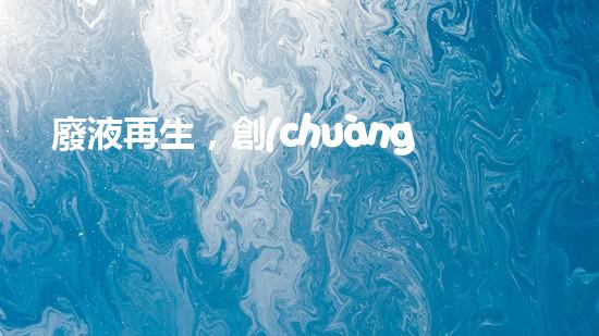 廢液再生，創(chuàng)新解決丙烯腈難題！